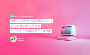 制作して終わりは失敗のもと！中小企業が陥りがちなホームページ運用のワナと解決策